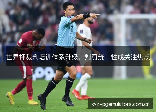世界杯裁判培训体系升级，判罚统一性成关注焦点