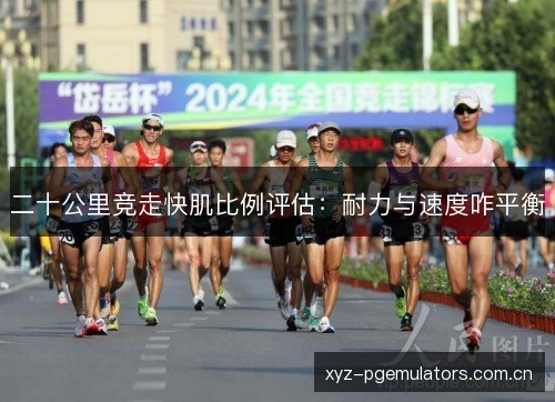二十公里竞走快肌比例评估:耐力与速度咋平衡 二十公里竞走快肌比例评估:耐力与速度咋平衡