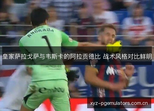 皇家萨拉戈萨与韦斯卡的阿拉贡德比 战术风格对比鲜明 皇家萨拉戈萨与韦斯卡的阿拉贡德比 战术风格对比鲜明